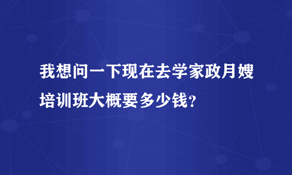 我想问一下现在去学家政月嫂培训班大概要多少钱？