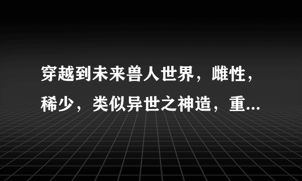 穿越到未来兽人世界，雌性，稀少，类似异世之神造，重生之兽魂，兽人时代的耽美文