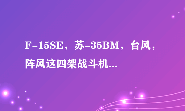 F-15SE，苏-35BM，台风，阵风这四架战斗机哪个综合性能最好？