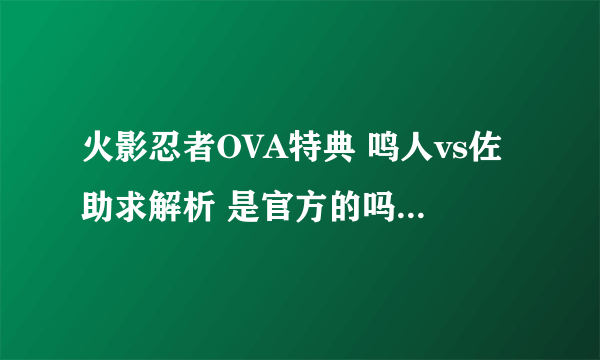 火影忍者OVA特典 鸣人vs佐助求解析 是官方的吗?是不是以后的剧情?鸣人又输了?ZZ好象打完又得了新能力?