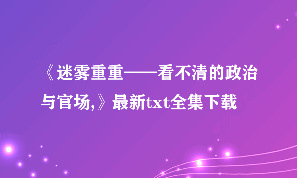 《迷雾重重——看不清的政治与官场,》最新txt全集下载