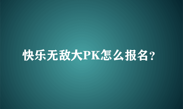 快乐无敌大PK怎么报名？