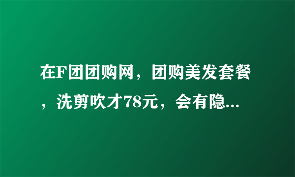 在F团团购网，团购美发套餐，洗剪吹才78元，会有隐性消费吗？？求解