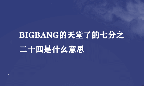 BIGBANG的天堂了的七分之二十四是什么意思