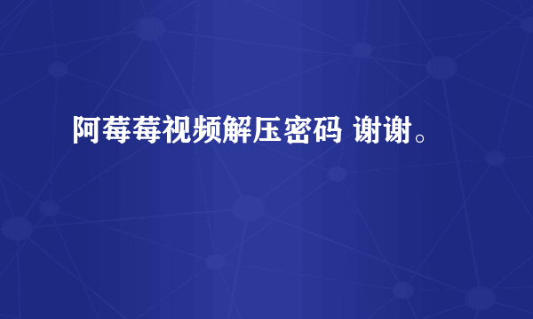 阿莓莓视频解压密码 谢谢。