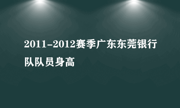 2011-2012赛季广东东莞银行队队员身高