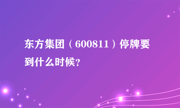 东方集团（600811）停牌要到什么时候？