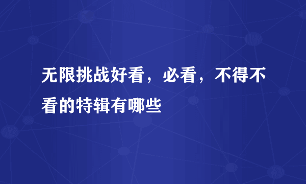 无限挑战好看，必看，不得不看的特辑有哪些