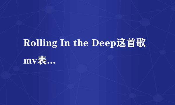 Rolling In the Deep这首歌mv表现的是什么意思