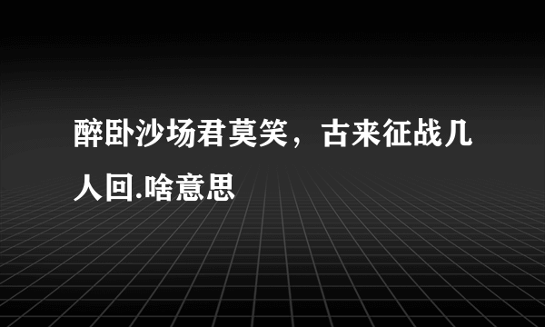 醉卧沙场君莫笑，古来征战几人回.啥意思