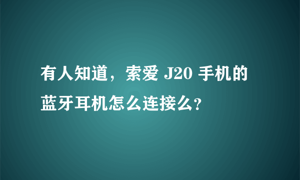 有人知道，索爱 J20 手机的蓝牙耳机怎么连接么？