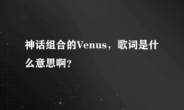 神话组合的Venus，歌词是什么意思啊？