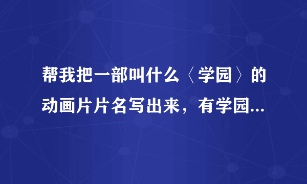 帮我把一部叫什么〈学园〉的动画片片名写出来，有学园两字就可以了，越多越好