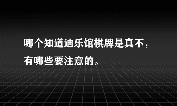 哪个知道迪乐馆棋牌是真不，有哪些要注意的。