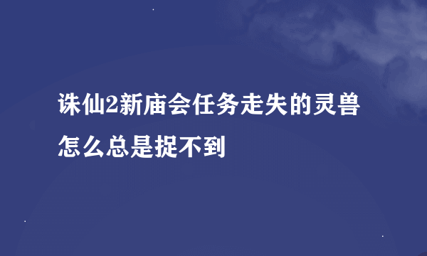 诛仙2新庙会任务走失的灵兽怎么总是捉不到