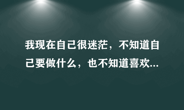 我现在自己很迷茫，不知道自己要做什么，也不知道喜欢做什么样的工作。我该怎么办？