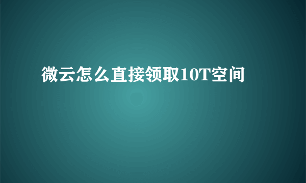 微云怎么直接领取10T空间