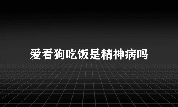 爱看狗吃饭是精神病吗