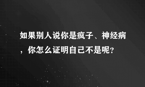 如果别人说你是疯子、神经病，你怎么证明自己不是呢？