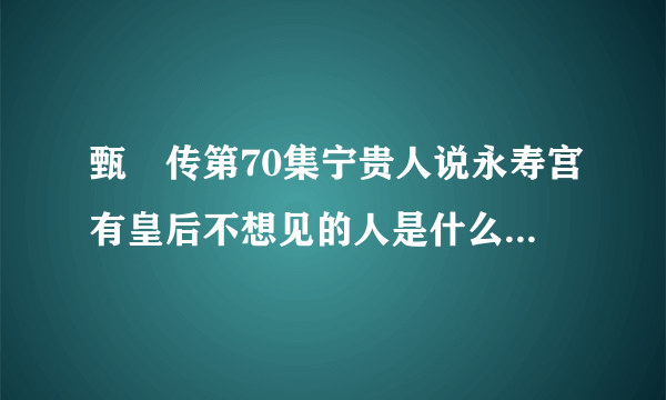 甄嬛传第70集宁贵人说永寿宫有皇后不想见的人是什么意思，她为什么要这么说