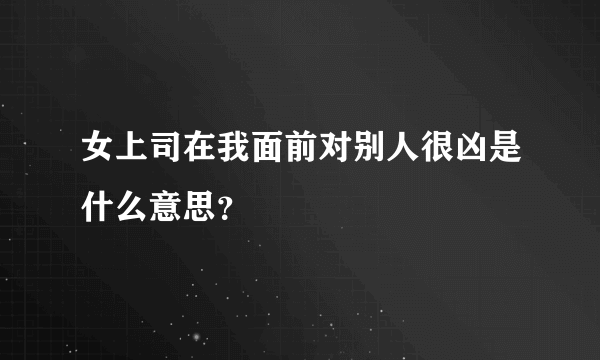 女上司在我面前对别人很凶是什么意思？