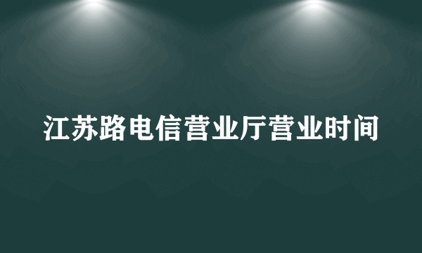 江苏路电信营业厅营业时间