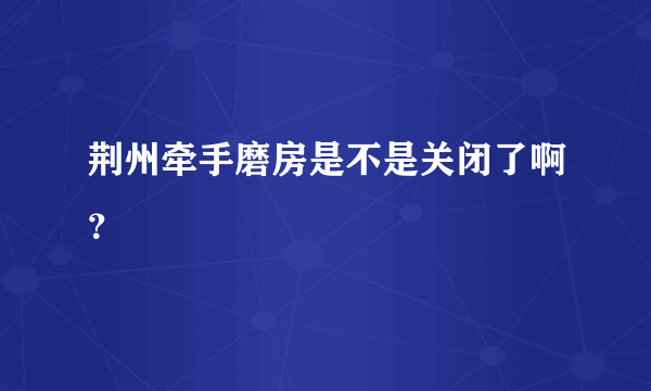 荆州牵手磨房是不是关闭了啊？