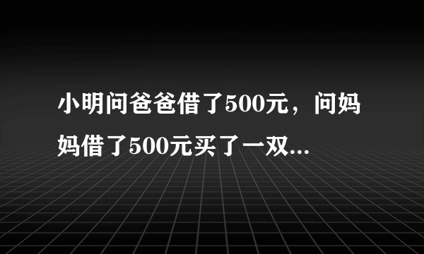 小明问爸爸借了500元，问妈妈借了500元买了一双鞋花去970元，还剩下30元，还给爸爸10元，还？