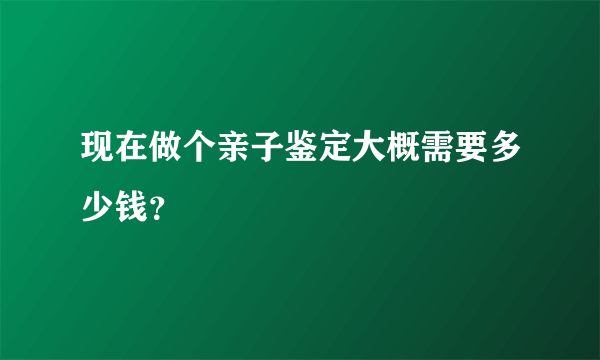 现在做个亲子鉴定大概需要多少钱？