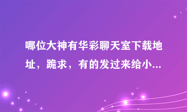 哪位大神有华彩聊天室下载地址，跪求，有的发过来给小弟，谢谢