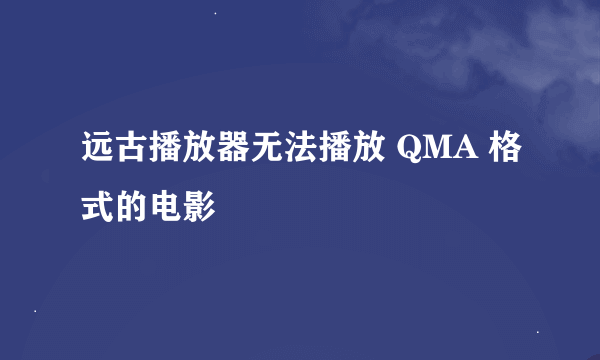 远古播放器无法播放 QMA 格式的电影