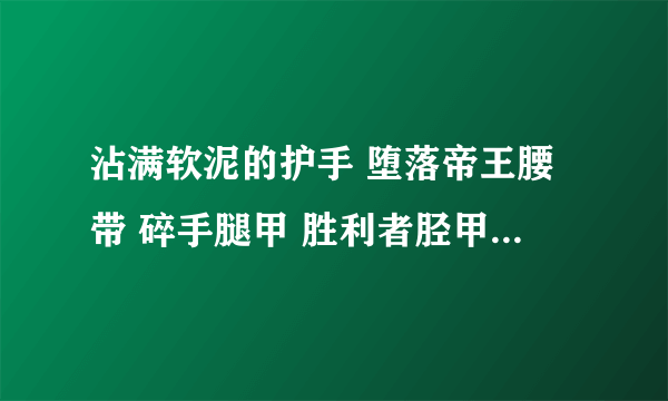 沾满软泥的护手 堕落帝王腰带 碎手腿甲 胜利者胫甲 阳鳞胸甲 幻化魔兽板甲在哪里掉