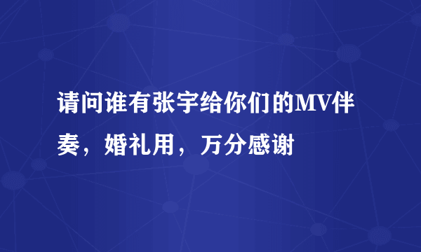 请问谁有张宇给你们的MV伴奏，婚礼用，万分感谢