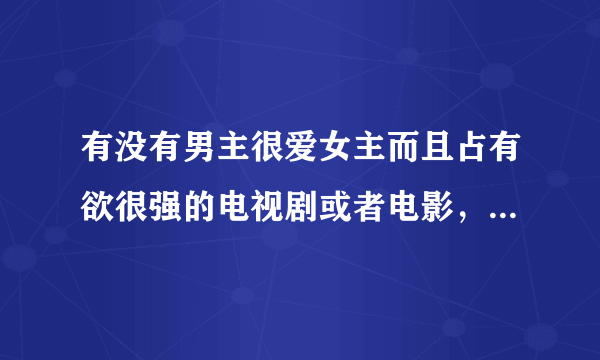 有没有男主很爱女主而且占有欲很强的电视剧或者电影，最重要的是长的好看!!最好是韩国或者大陆de