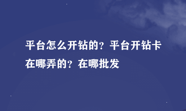 平台怎么开钻的？平台开钻卡在哪弄的？在哪批发