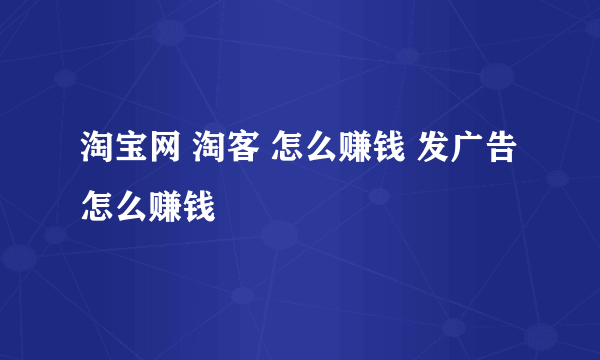 淘宝网 淘客 怎么赚钱 发广告怎么赚钱