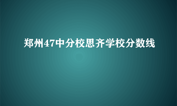 郑州47中分校思齐学校分数线