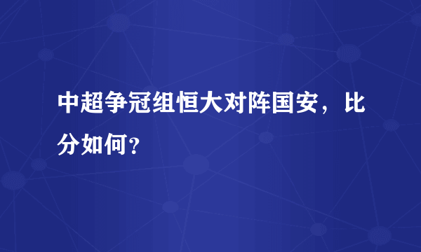 中超争冠组恒大对阵国安，比分如何？