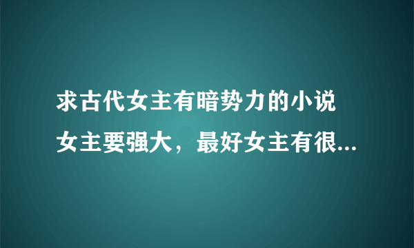 求古代女主有暗势力的小说 女主要强大，最好女主有很多身份，谢谢^ω^