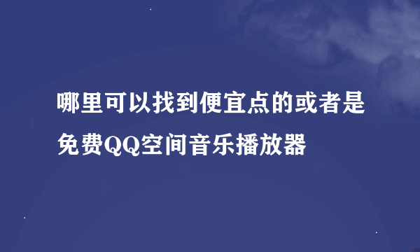 哪里可以找到便宜点的或者是免费QQ空间音乐播放器