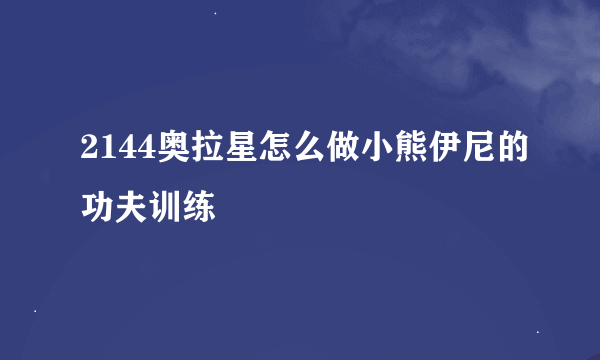 2144奥拉星怎么做小熊伊尼的功夫训练