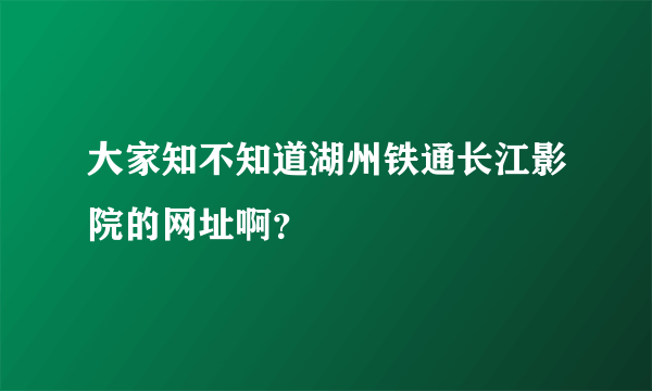 大家知不知道湖州铁通长江影院的网址啊？