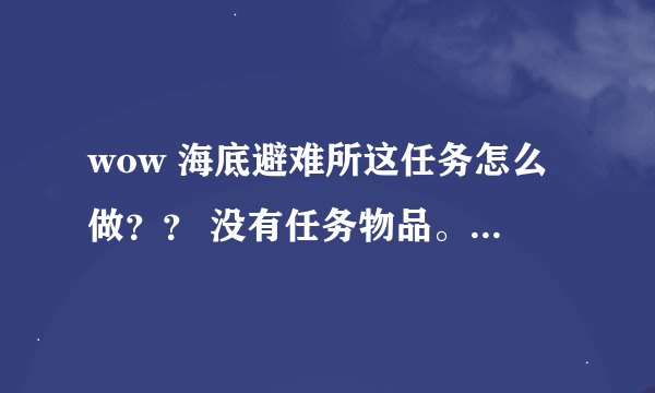 wow 海底避难所这任务怎么做？？ 没有任务物品。。。在接任务的地方也没反应啊？