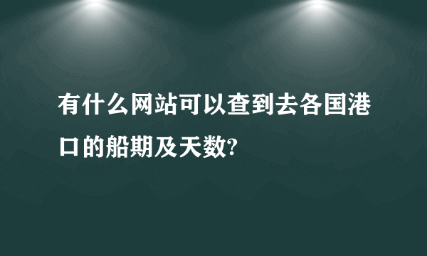 有什么网站可以查到去各国港口的船期及天数?