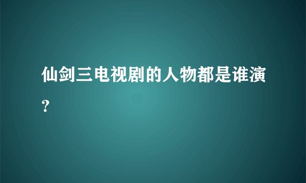 仙剑三电视剧的人物都是谁演？