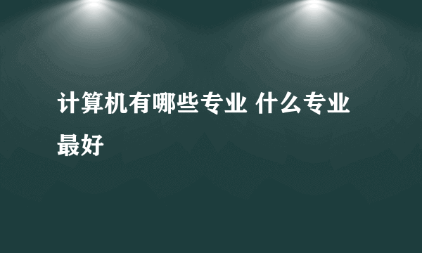 计算机有哪些专业 什么专业最好