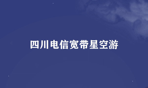 四川电信宽带星空游