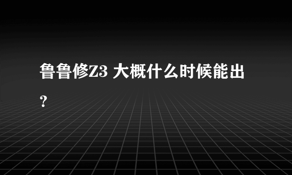 鲁鲁修Z3 大概什么时候能出？