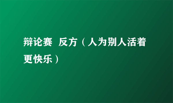 辩论赛  反方（人为别人活着更快乐）