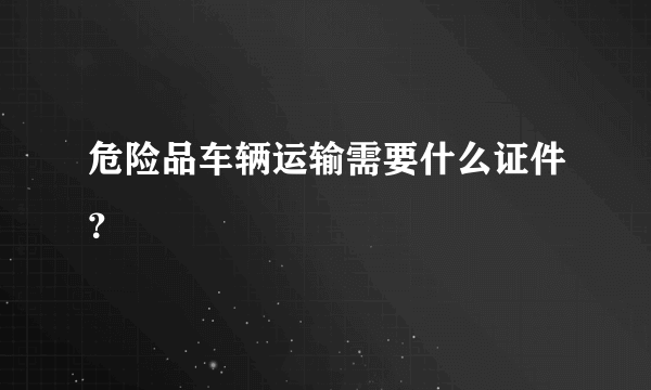 危险品车辆运输需要什么证件？